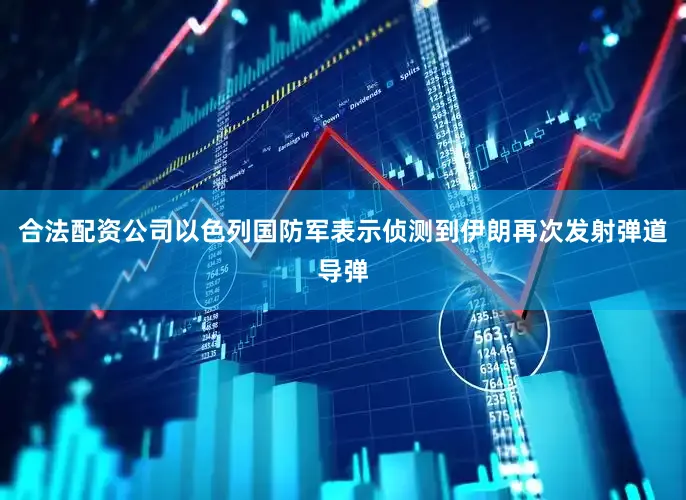 合法配资公司以色列国防军表示侦测到伊朗再次发射弹道导弹