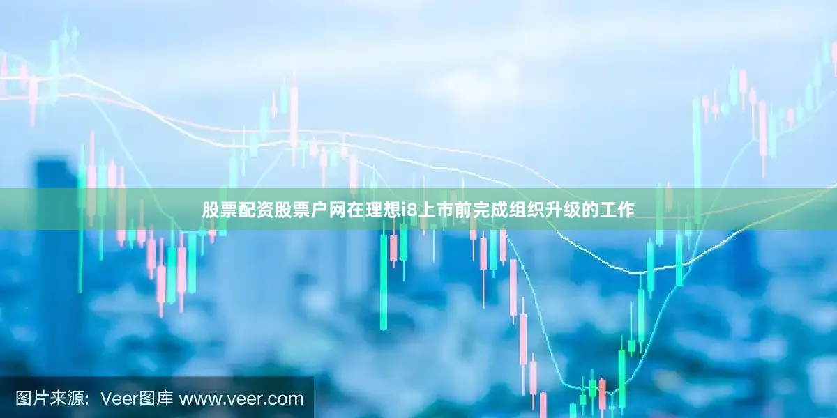 股票配资股票户网在理想i8上市前完成组织升级的工作