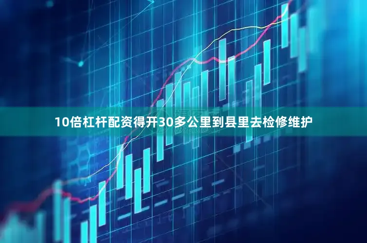 10倍杠杆配资得开30多公里到县里去检修维护