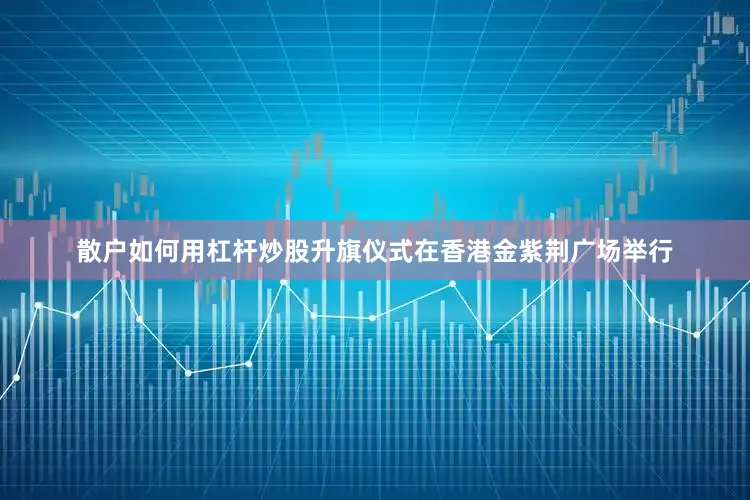 散户如何用杠杆炒股升旗仪式在香港金紫荆广场举行