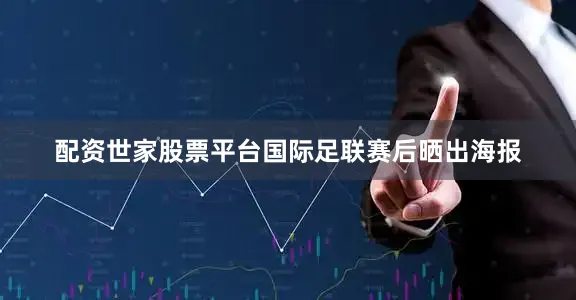 配资世家股票平台国际足联赛后晒出海报