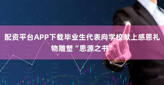 配资平台APP下载毕业生代表向学校献上感恩礼物雕塑“思源之书”
