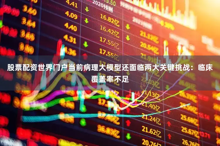 股票配资世界门户当前病理大模型还面临两大关键挑战：临床覆盖率不足