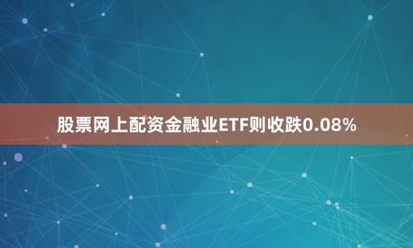 股票网上配资金融业ETF则收跌0.08%