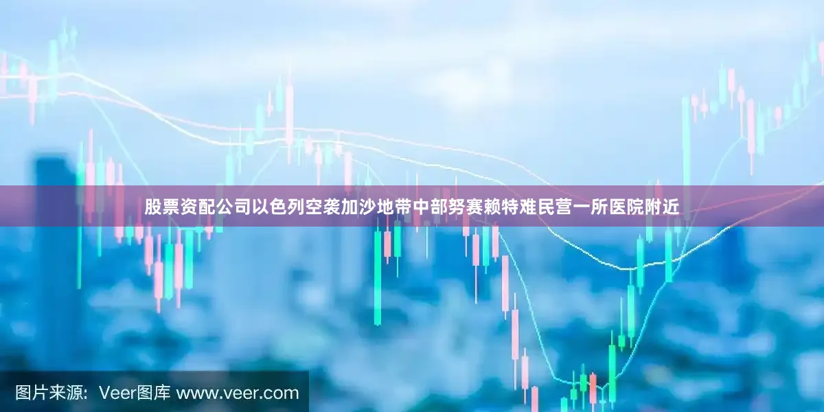 股票资配公司以色列空袭加沙地带中部努赛赖特难民营一所医院附近