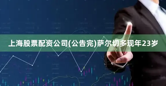 上海股票配资公司(公告完)萨尔切多现年23岁