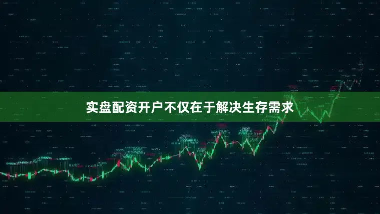 实盘配资开户不仅在于解决生存需求