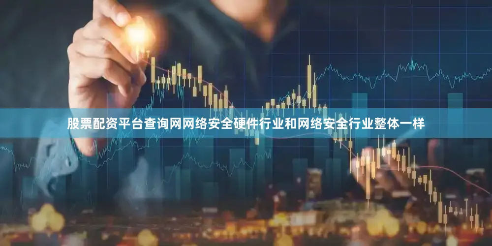 股票配资平台查询网网络安全硬件行业和网络安全行业整体一样