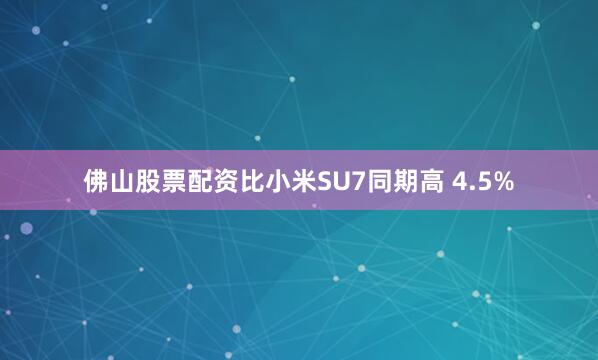 佛山股票配资比小米SU7同期高 4.5%