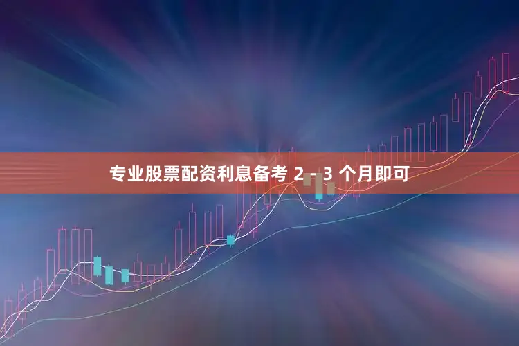 专业股票配资利息备考 2 - 3 个月即可