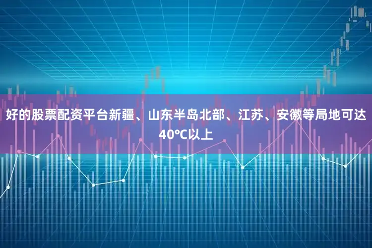 好的股票配资平台新疆、山东半岛北部、江苏、安徽等局地可达40℃以上