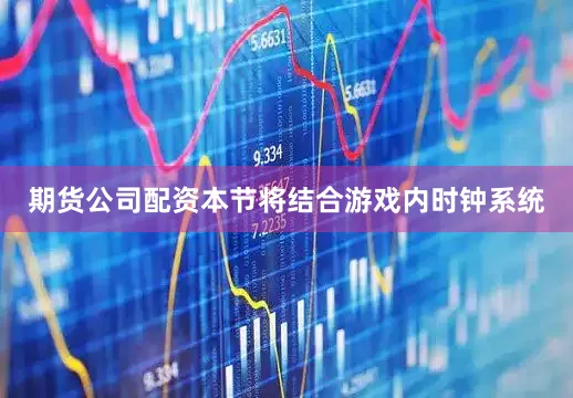 期货公司配资本节将结合游戏内时钟系统