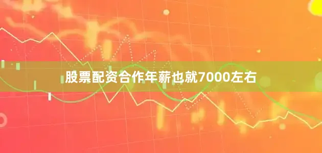 股票配资合作年薪也就7000左右