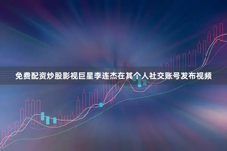 免费配资炒股影视巨星李连杰在其个人社交账号发布视频