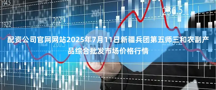 配资公司官网网站2025年7月11日新疆兵团第五师三和农副产品综合批发市场价格行情