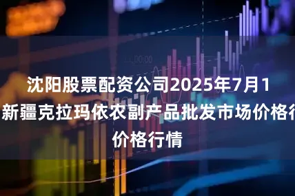 沈阳股票配资公司2025年7月11日新疆克拉玛依农副产品批发市场价格行情
