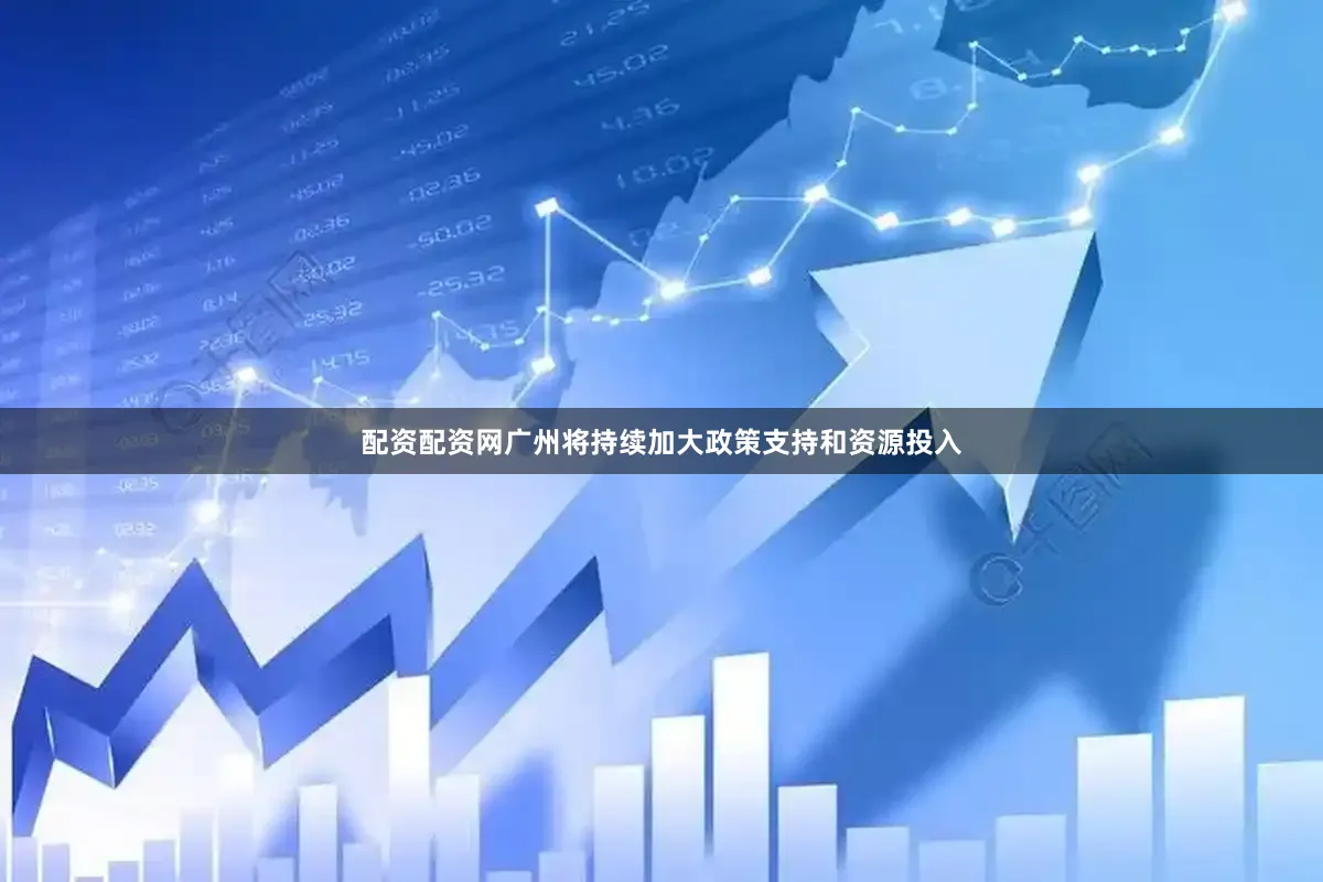 配资配资网广州将持续加大政策支持和资源投入