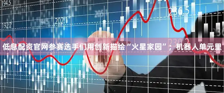 低息配资官网参赛选手们用创新描绘“火星家园”；机器人单元里