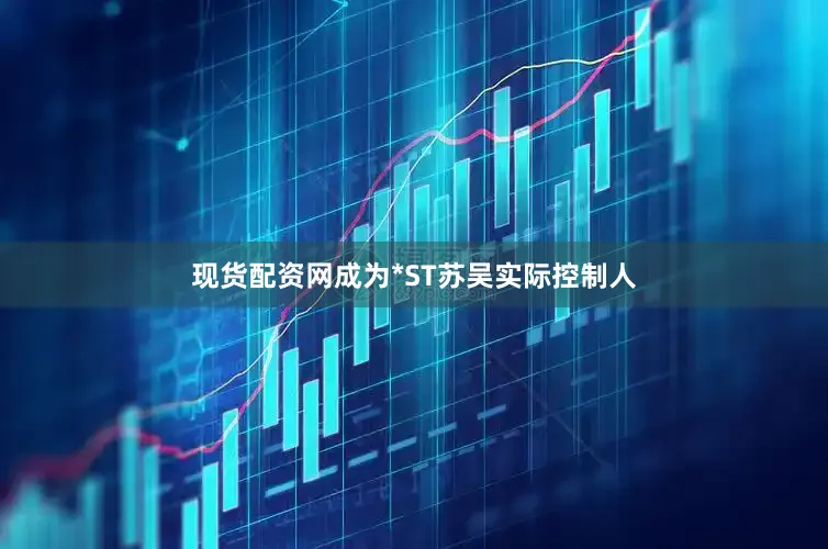 现货配资网成为*ST苏吴实际控制人