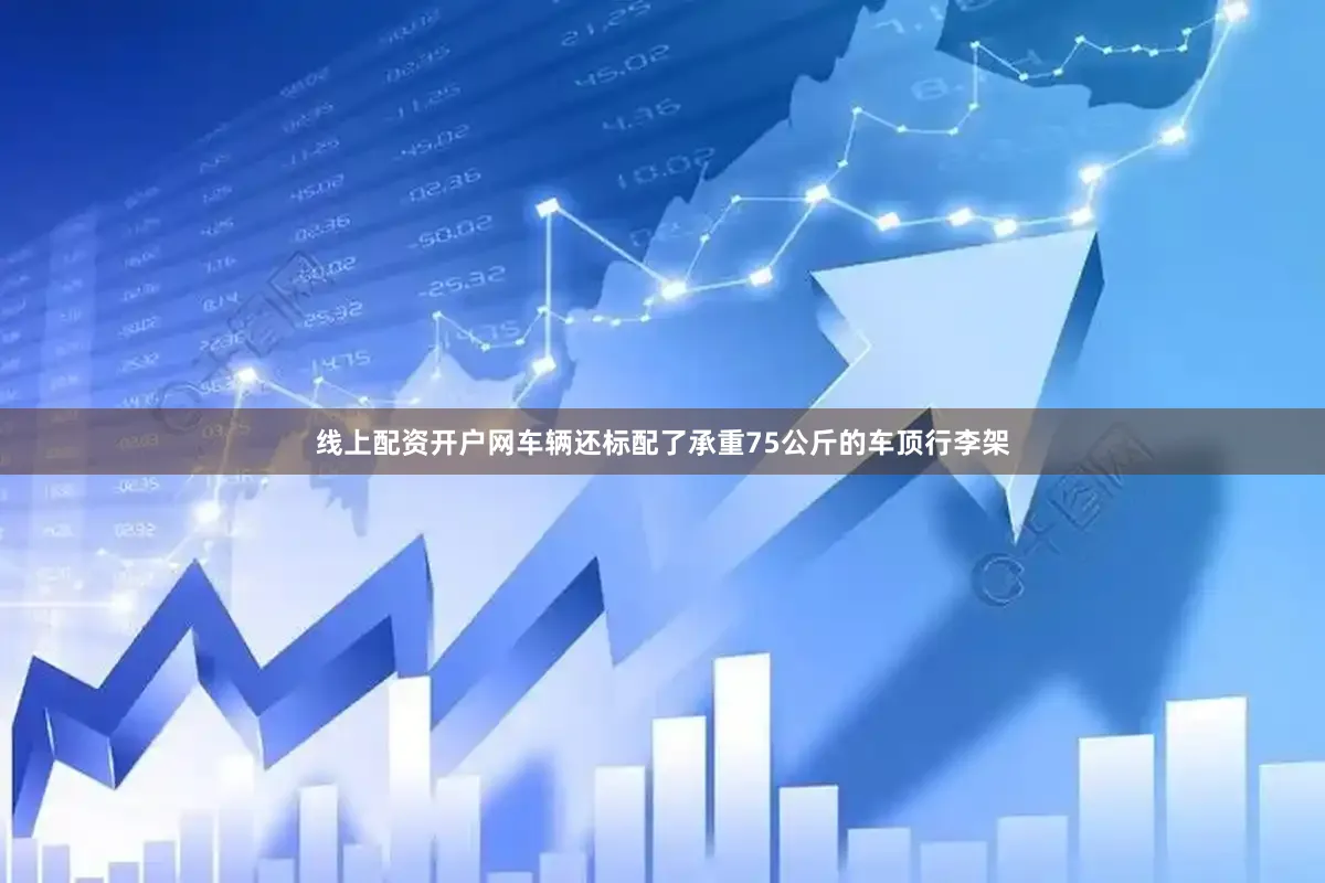 线上配资开户网车辆还标配了承重75公斤的车顶行李架