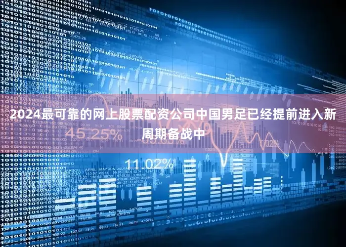 2024最可靠的网上股票配资公司中国男足已经提前进入新周期备战中