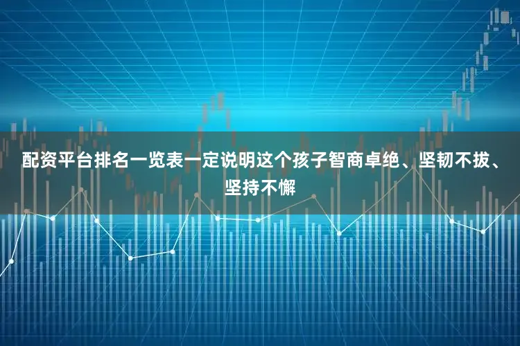 配资平台排名一览表一定说明这个孩子智商卓绝、坚韧不拔、坚持不懈