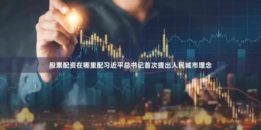 股票配资在哪里配习近平总书记首次提出人民城市理念
