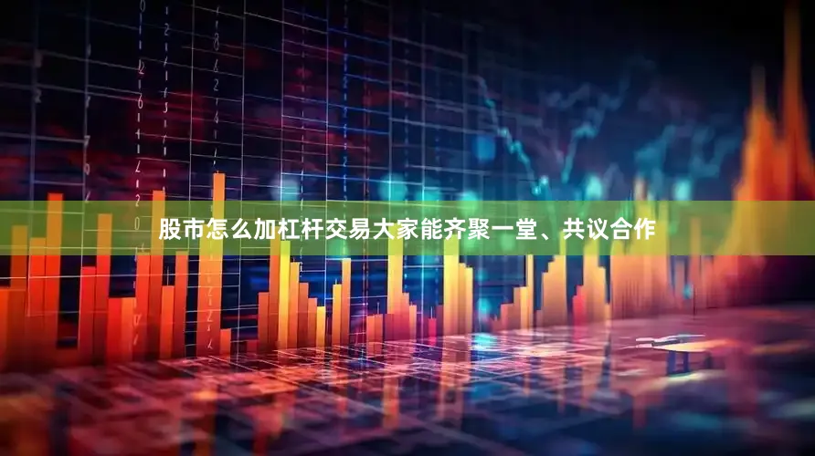 股市怎么加杠杆交易大家能齐聚一堂、共议合作