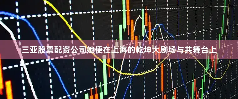 三亚股票配资公司她便在上海的乾坤大剧场与共舞台上