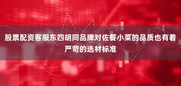 股票配资客服东四胡同品牌对佐餐小菜的品质也有着严苛的选材标准