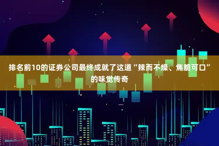 排名前10的证券公司最终成就了这道“辣而不燥、焦脆可口”的味觉传奇