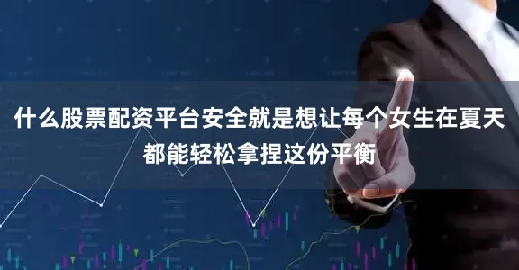 什么股票配资平台安全就是想让每个女生在夏天都能轻松拿捏这份平衡