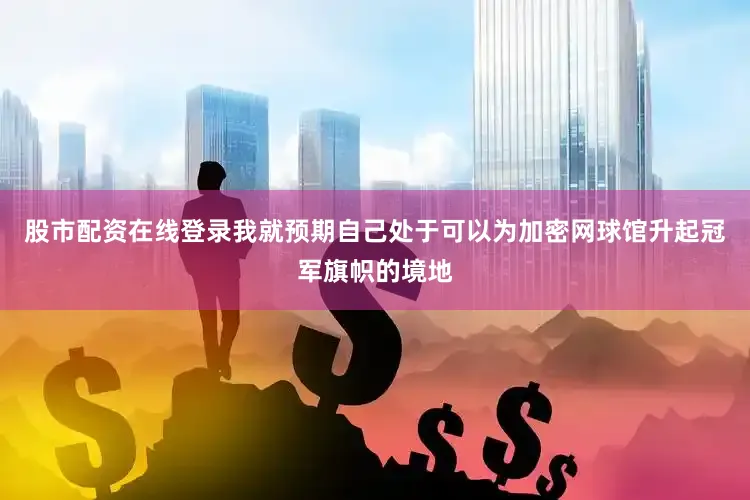 股市配资在线登录我就预期自己处于可以为加密网球馆升起冠军旗帜的境地