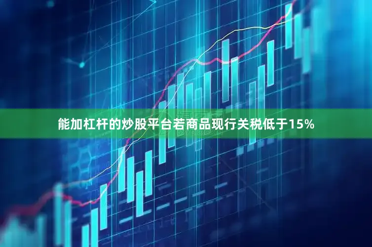 能加杠杆的炒股平台若商品现行关税低于15%