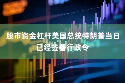 股市资金杠杆美国总统特朗普当日已经签署行政令