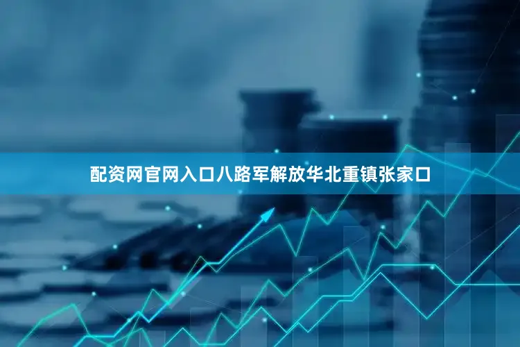 配资网官网入口八路军解放华北重镇张家口