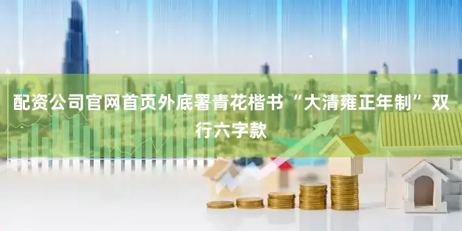 配资公司官网首页外底署青花楷书 “大清雍正年制” 双行六字款