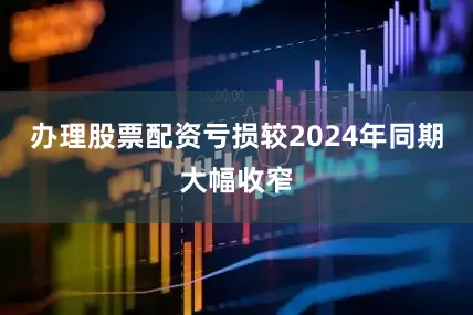办理股票配资亏损较2024年同期大幅收窄
