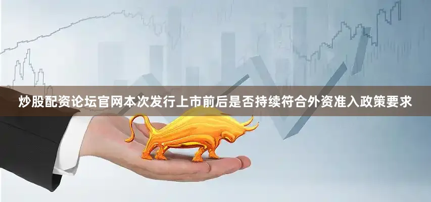 炒股配资论坛官网本次发行上市前后是否持续符合外资准入政策要求