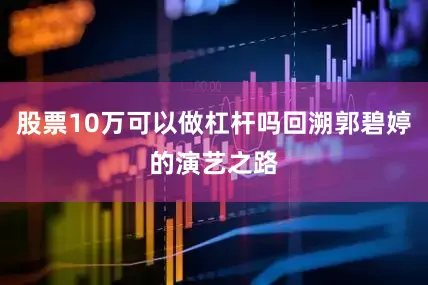 股票10万可以做杠杆吗回溯郭碧婷的演艺之路