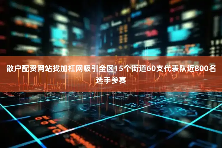散户配资网站找加杠网吸引全区15个街道60支代表队近800名选手参赛