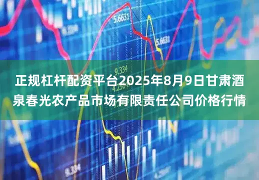 正规杠杆配资平台2025年8月9日甘肃酒泉春光农产品市场有限责任公司价格行情