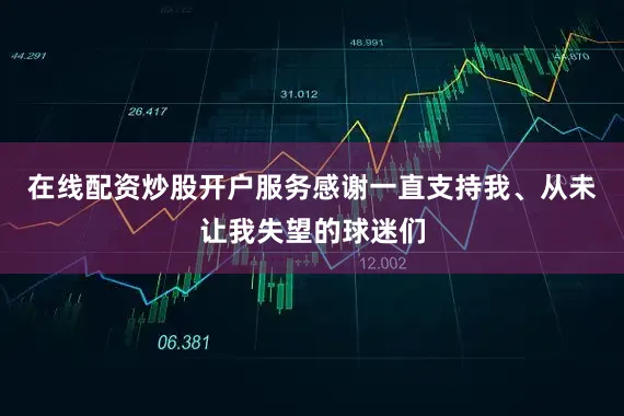 在线配资炒股开户服务感谢一直支持我、从未让我失望的球迷们