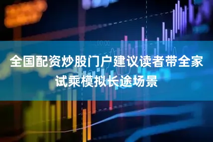 全国配资炒股门户建议读者带全家试乘模拟长途场景