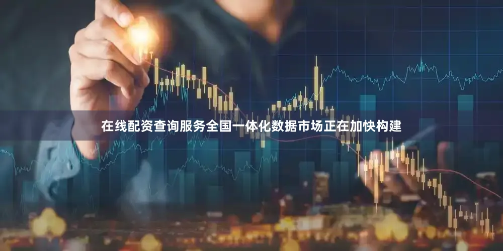 在线配资查询服务全国一体化数据市场正在加快构建