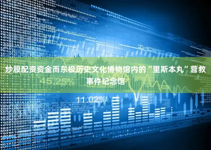 炒股配资资金而东极历史文化博物馆内的“里斯本丸”营救事件纪念馆