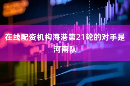 在线配资机构海港第21轮的对手是河南队