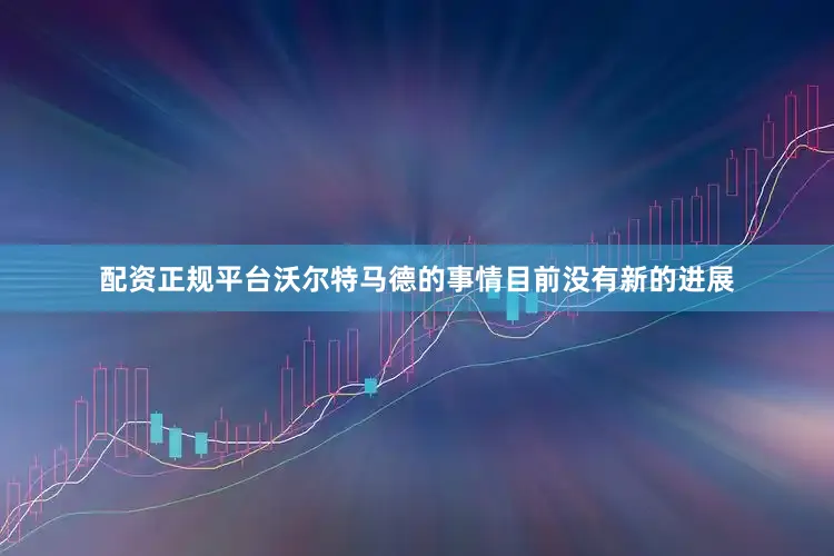 配资正规平台沃尔特马德的事情目前没有新的进展