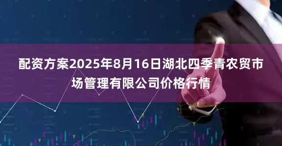配资方案2025年8月16日湖北四季青农贸市场管理有限公司价格行情