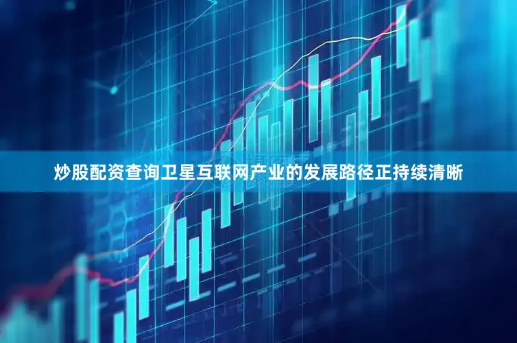 炒股配资查询卫星互联网产业的发展路径正持续清晰